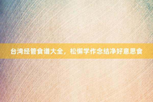台湾经管食谱大全，松懈学作念结净好意思食